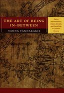 The Art of Being In-between: Native Intermediaries, Indian Identity, and Local Rule in Colonial Oaxaca by Yannakakis, Yanna published by Duke University Press Books
