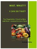 Ten Vegetables I Used to Hate, and How I Learned to Love Them: Wait, What? I Can Do That?? (Wait, What?  I Can Do That?? Book 2)