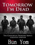 Tomorrow I'm Dead: How a 17-year old Killing Field Survivor became the Cambodian Freedom Army's Greatest Soldier