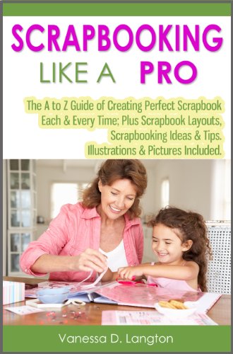 Scrapbooking Like A Pro: The A to Z Guide of Creating Perfect Scrapbook Each & Every Time; Plus Scrapbook Layouts, Scrapbooking Ideas & Tips. Illustrations & Pictures Included.