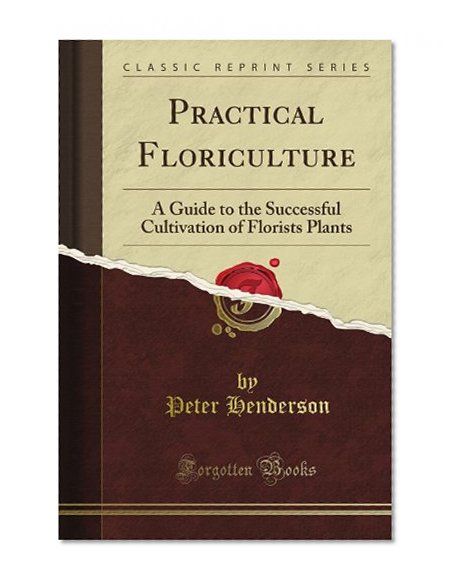 Practical Floriculture: A Guide to the Successful Cultivation of Florists Plants (Classic Reprint)