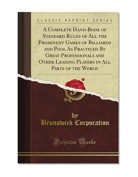 A Complete Hand-Book of Standard Rules of All the Prominent Games of Billiards and Pool As Practiced By Great Professionals and Other Leading Players in All Parts of the World (Classic Reprint)