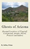 Ghosts of Arizona: The Haunted Locations of Flagstaff, Cottonwood, Jerome, Peoria, Prescott, Prescott Valley and Sedona