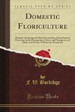 Domestic Floriculture: Window-Gardening and Floral Decorations, Being Practical Directions for the Propagation, Culture, and Arrangement of Plants and Flowers As Domestic Ornaments (Classic Reprint)