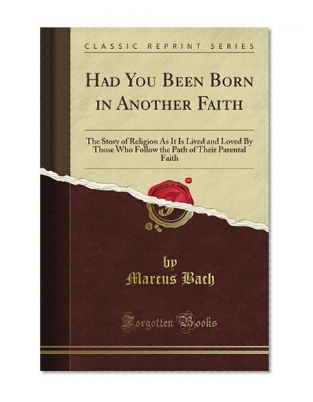 Had You Been Born in Another Faith: The Story of Religion As It Is Lived and Loved By Those Who Follow the Path of Their Parental Faith (Classic Reprint)