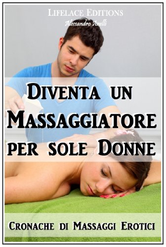 Diventa un Massaggiatore per Sole Donne - Cronache di Massaggi Erotici (Italian Edition)