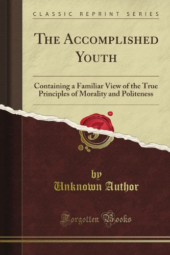 The Accomplished Youth: Containing a Familiar View of the True Principles of Morality and Politeness (Classic Reprint)