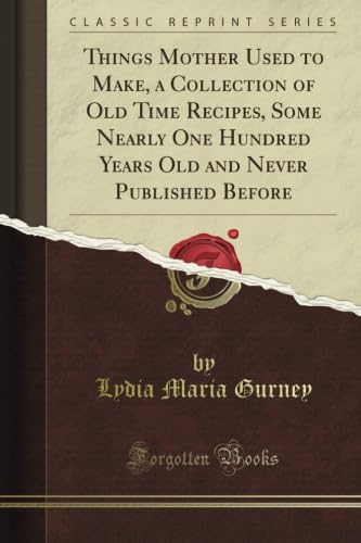 Things Mother Used to Make, a Collection of Old Time Recipes, Some Nearly One Hundred Years Old and Never Published Before (Classic Reprint)