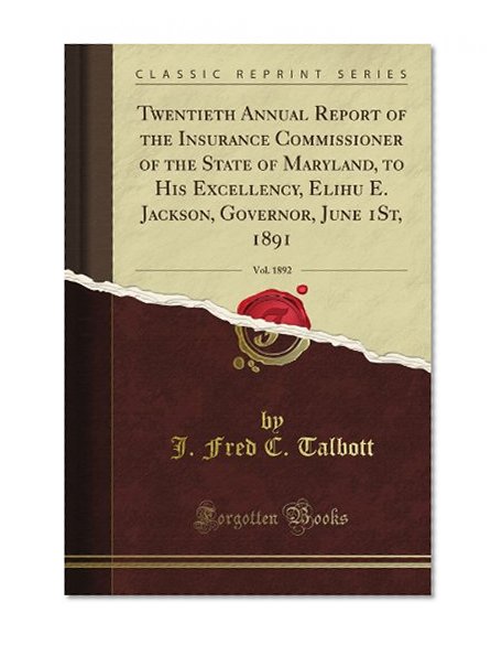 Twentieth Annual Report of the Insurance Commissioner of the State of Maryland, to His Excellency, Elihu E. Jackson, Governor, June 1St, 1891, Vol. 1892 (Classic Reprint)