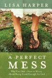 A Perfect Mess: Why You Don't Have to Worry About Being Good Enough for God