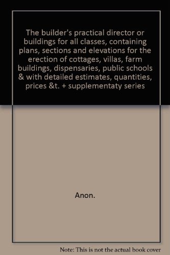 The builder's practical director or buildings for all classes, containing plans, sections and elevations for the erection of cottages, villas, farm buildings, dispensaries, public schools & with detailed estimates, quantities, prices &t. + supplementaty s