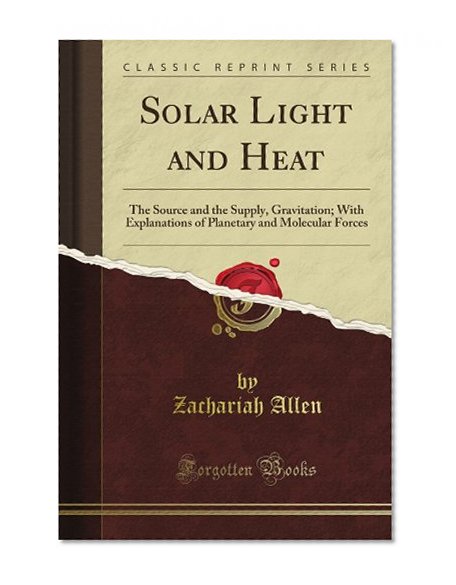Solar Light and Heat: The Source and the Supply, Gravitation; With Explanations of Planetary and Molecular Forces (Classic Reprint)