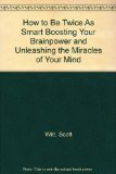 How to Be Twice As Smart Boosting Your Brainpower and Unleashing the Miracles of Your Mind