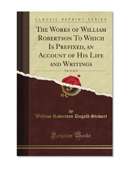 The Works of William Robertson To Which Is Prefixed, an Account of His Life and Writings, Vol. 11 of 12 (Classic Reprint)