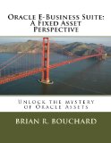 Oracle E-Business Suite: A Fixed Assets Perspective: Unlock the mystery of Oracle Assets