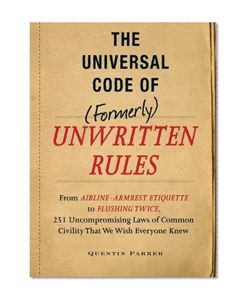 The Universal Code of (Formerly) Unwritten Rules: From Airline-Armrest Etiquette to Flushing Twice, 251 Uncompromising Laws of Common Civility That We Wish Everyone Knew