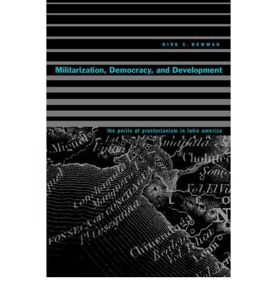 Militarization, Democracy, and Development: The Perils of Praetorianism in Latin America [ MILITARIZATION, DEMOCRACY, AND DEVELOPMENT: THE PERILS OF PRAETORIANISM IN LATIN AMERICA BY Bowman, Kirk S ( Author ) Jan-01-2002[ MILITARIZATION, DEMOCRACY, AND DE