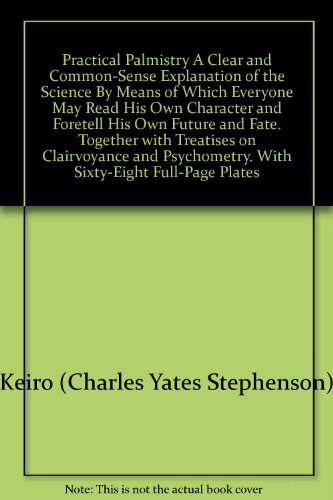 Practical Palmistry A Clear and Common-Sense Explanation of the Science By Means of Which Everyone May Read His Own Character and Foretell His Own Future and Fate. Together with Treatises on Clairvoyance and Psychometry. With Sixty-Eight Full-Page Plates