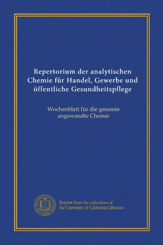 Repertorium der analytischen Chemie fÃ¼r Handel, Gewerbe und Ã¶ffentliche Gesundheitspflege (v. 1): Wochenblatt fÃ¼r die gesamte angewandte Chemie (German Edition)