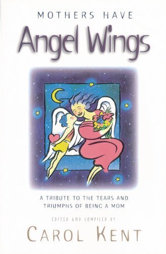 Mothers Have Angel Wings: A Tribute to the Tears and Triumphs of Being a Mom by Kent, Carol J published by NavPress Paperback