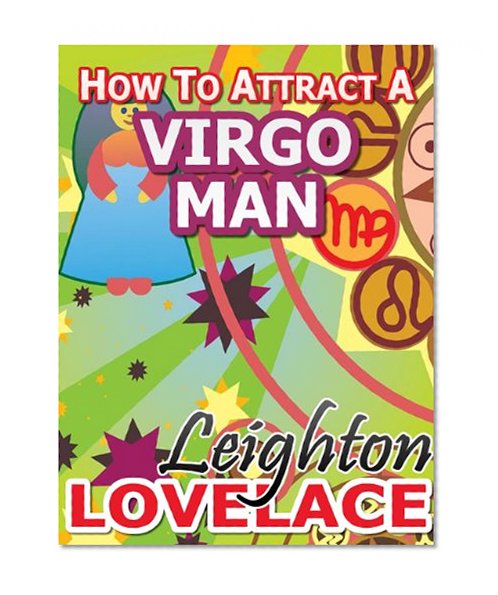 How To Attract A Virgo Man - The Astrology for Lovers Guide to Understanding Virgo Men, Horoscope Compatibility Tips and Much More
