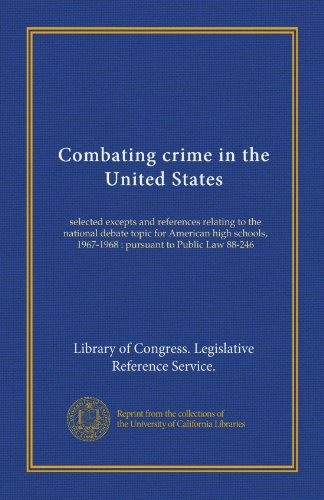 Combating crime in the United States: selected excepts and references relating to the national debate topic for American high schools, 1967-1968 : pursuant to Public Law 88-246