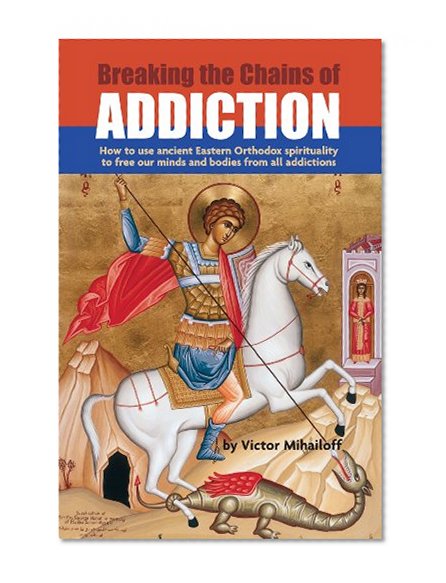 Breaking The Chains of Addiction: How to Use Ancient Orthodox Spirituality to Free Our Minds and Bodies From All Addictions