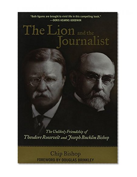 The Lion and the Journalist: The Unlikely Friendship of Theodore Roosevelt and Joseph Bucklin Bishop
