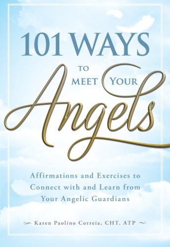 101 Ways to Meet Your Angels: Affirmations and Exercises to Connect With and Learn From Your Angelic Guardians