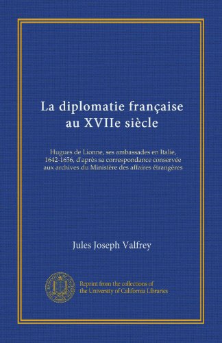 La diplomatie franÃ§aise au XVIIe siÃ¨cle: Hugues de Lionne, ses ambassades en Italie, 1642-1656, d'aprÃ¨s sa correspondance conservÃ©e aux archives du MinistÃ¨re des affaires Ã©trangÃ¨res (French Edition)