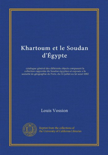 Khartoum et le Soudan d'Ã‰gypte: catalogue gÃ©nÃ©ral des diffÃ©rents objects composant la collection rapportÃ©e du Soudan Ã©gyptien et exposÃ©e a la socieÃ©tÃ© ... 16 juillet au ler aout 1882 (French Edition)