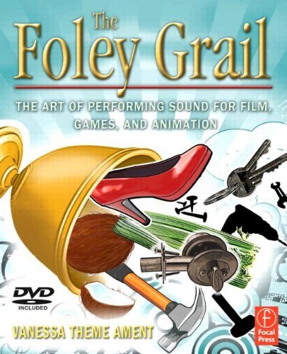 By Vanessa Theme Ament - The Foley Grail: The Art of Performing Sound for Film, Games, and Animation