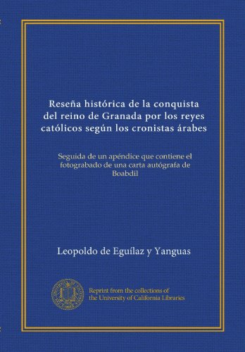 ReseÃ±a histÃ³rica de la conquista del reino de Granada por los reyes catÃ³licos segÃºn los cronistas Ã¡rabes: Seguida de un apÃ©ndice que contiene el ... carta autÃ³grafa de Boabdil (Spanish Edition)