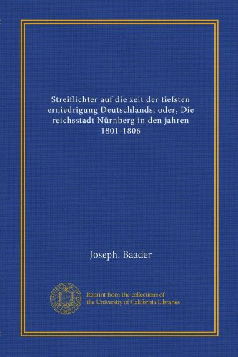 Streiflichter auf die zeit der tiefsten erniedrigung Deutschlands; oder, Die reichsstadt NÃ¼rnberg in den jahren 1801-1806 (German Edition)