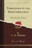 Torpedoed in the Mediterranean: A True Story By a Survivor (Classic Reprint)