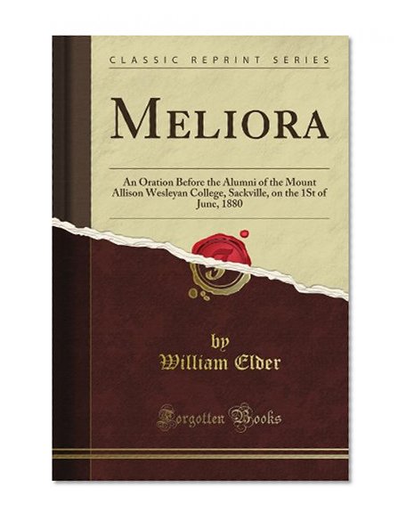 Meliora: An Oration Before the Alumni of the Mount Allison Wesleyan College, Sackville, on the 1St of June, 1880 (Classic Reprint)