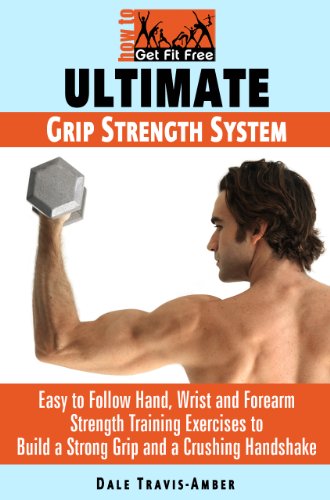 Ultimate Grip Strength System: Easy to Follow Hand, Wrist and Forearm Strength Training Exercises to Build a Crushing Handshake and a Strong Grip in Weeks (How To Get Fit Free Book 2)