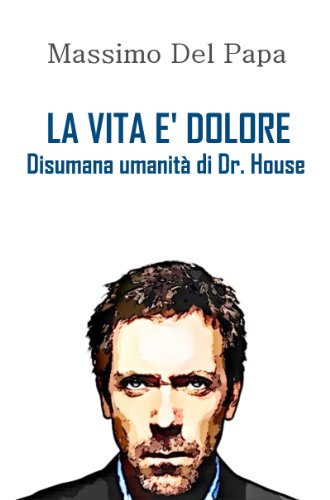 LA VITA E' DOLORE - Disumana umanitÃ  di Dr. House (Italian Edition)