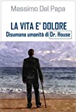 LA VITA E' DOLORE - Disumana umanitÃ  di Dr. House (Italian Edition)