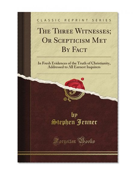 The Three Witnesses; Or Scepticism Met By Fact: In Fresh Evidences of the Truth of Christianity, Addressed to All Earnest Inquirers (Classic Reprint)