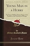 Young Man in a Hurry: The Story of William Rainey Harper, First President of the University of Chicago (Classic Reprint)