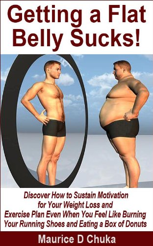 Getting a Flat Belly Sucks! Discover How to Sustain Motivation for Your Weight Loss and Exercise Plan Even When You Feel Like Burning Your Running Shoes and Eating a Box of Donuts