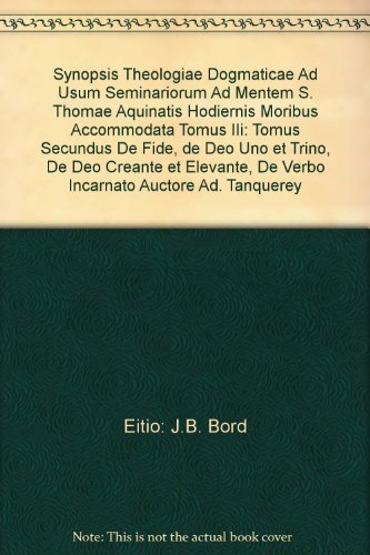 Synopsis Theologiae Dogmaticae Ad Usum Seminariorum Ad Mentem S. Thomae Aquinatis Hodiernis Moribus Accommodata Tomus IIi: Tomus Secundus De Fide, de Deo Uno et Trino, De Deo Creante et Elevante, De Verbo Incarnato Auctore Ad. Tanquerey