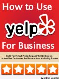 How to Use Yelp For Business: Build The Perfect Profile, Respond Well to Reviews, Increase Sales, And Manage Your Brand Reputation Online