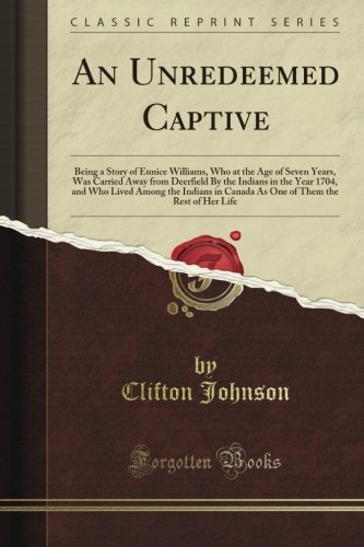 An Unredeemed Captive: Being a Story of Eunice Williams, Who at the Age of Seven Years, Was Carried Away from Deerfield By the Indians in the Year ... Them the Rest of Her Life (Classic Reprint)