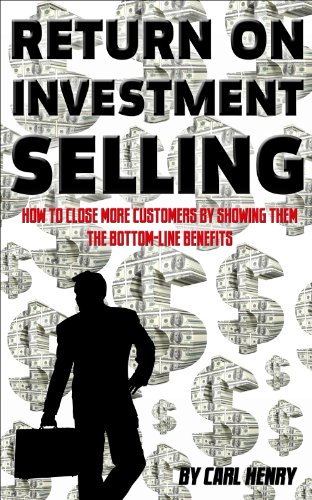 Return on Investment Selling: How to Close More Customers by Showing Them the Bottom-Line Benefits