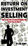 Return on Investment Selling: How to Close More Customers by Showing Them the Bottom-Line Benefits