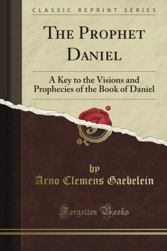 The Prophet Daniel: A Key to the Visions and Prophecies of the Book of Daniel (Classic Reprint)