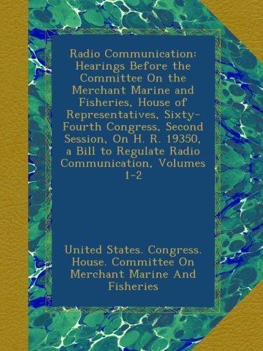 Radio Communication: Hearings Before the Committee On the Merchant Marine and Fisheries, House of Representatives, Sixty-Fourth Congress, Second ... to Regulate Radio Communication, Volumes 1-2