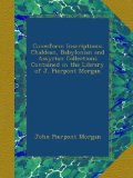 Cuneiform Inscriptions: Chaldean, Babylonian and Assyrian Collections Contained in the Library of J. Pierpont Morgan